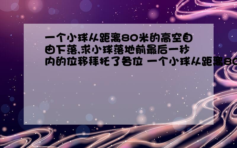 一个小球从距离80米的高空自由下落,求小球落地前最后一秒内的位移拜托了各位 一个小球从距离80米的高空自由下落,求小球落地前最后一秒内的位移..