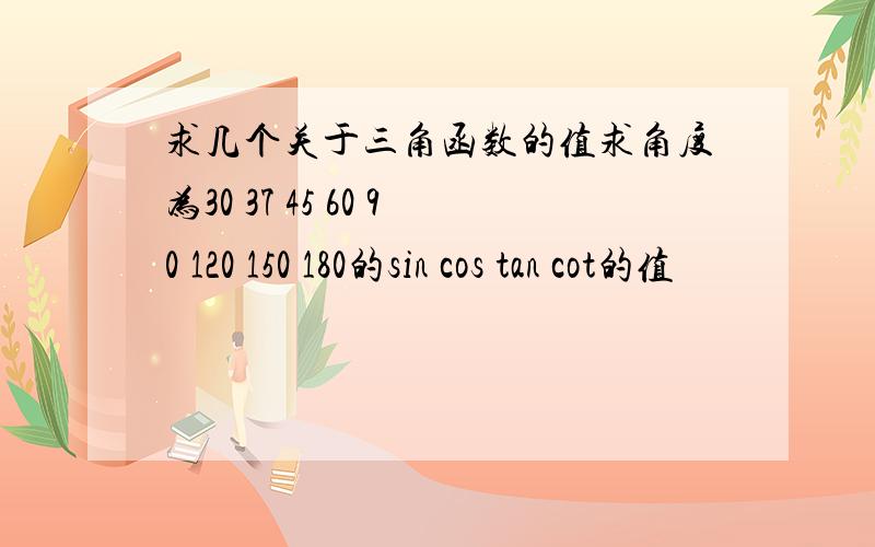 求几个关于三角函数的值求角度为30 37 45 60 90 120 150 180的sin cos tan cot的值