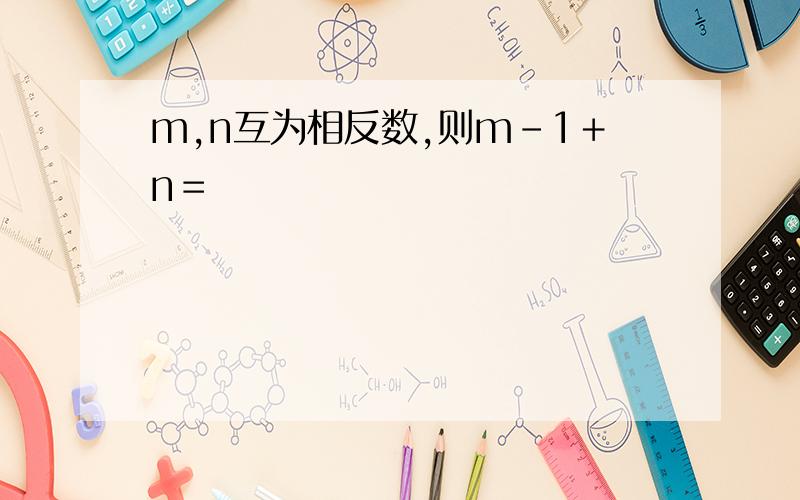 m,n互为相反数,则m－1＋n＝