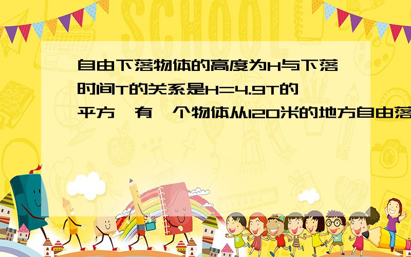 自由下落物体的高度为H与下落时间T的关系是H=4.9T的平方,有一个物体从120米的地方自由落下 到地面需多长时