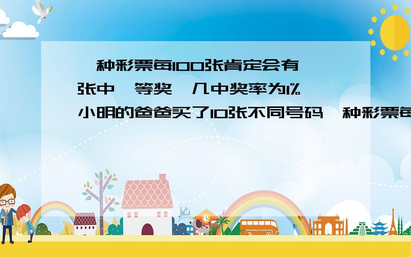 一种彩票每100张肯定会有一张中一等奖,几中奖率为1%,小明的爸爸买了10张不同号码一种彩票每100张肯定会有一张中一等奖,几中奖率为1%,小明的爸爸买了10张不同号码的彩票,一定会中大奖吗?