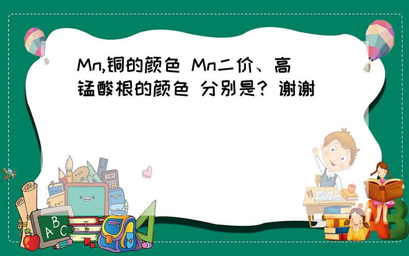 Mn,铜的颜色 Mn二价、高锰酸根的颜色 分别是? 谢谢