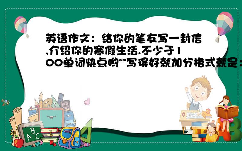 英语作文：给你的笔友写一封信,介绍你的寒假生活.不少于100单词快点哟~~写得好就加分格式就是：Dear XXX,                                                        XXX