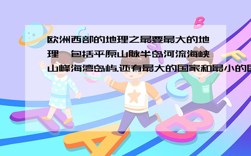 欧洲西部的地理之最要最大的地理,包括平原山脉半岛河流海峡山峰海湾岛屿.还有最大的国家和最小的国家