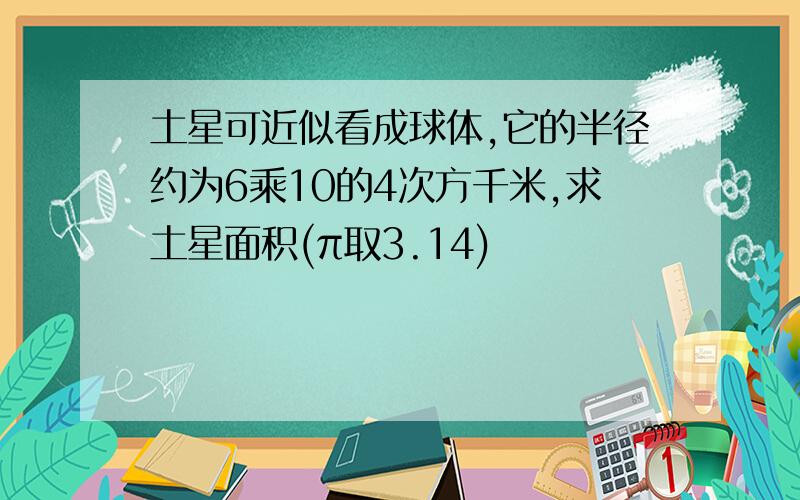 土星可近似看成球体,它的半径约为6乘10的4次方千米,求土星面积(π取3.14)