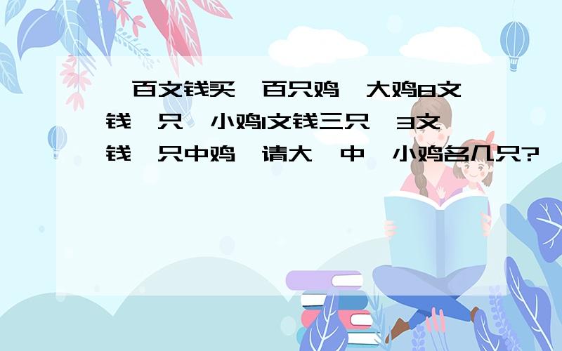 一百文钱买一百只鸡,大鸡8文钱一只,小鸡1文钱三只,3文钱一只中鸡,请大,中,小鸡名几只?