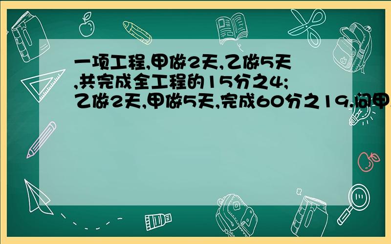 一项工程,甲做2天,乙做5天,共完成全工程的15分之4;乙做2天,甲做5天,完成60分之19.问甲,乙单独做完需多少天?