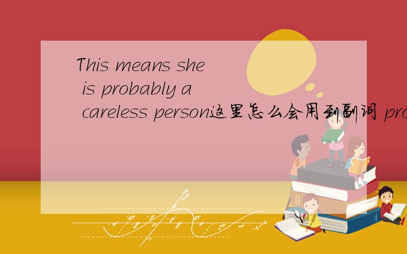 This means she is probably a careless person这里怎么会用到副词 probably 呢 它是修饰a careless person 的么