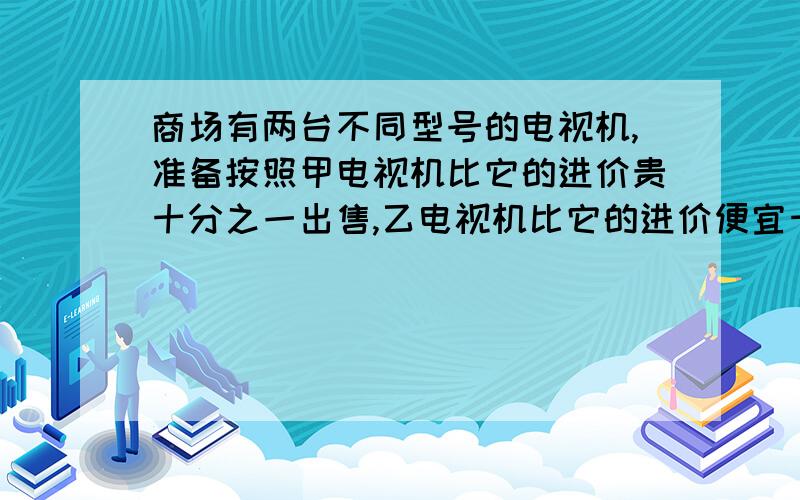 商场有两台不同型号的电视机,准备按照甲电视机比它的进价贵十分之一出售,乙电视机比它的进价便宜十分之一出售,这样,两台电视机现在售价都是990元.请问：商家这种做法有没有亏本?请用