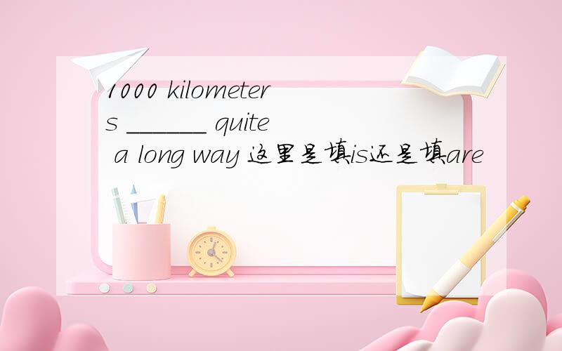 1000 kilometers ______ quite a long way 这里是填is还是填are