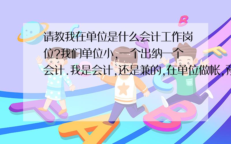 请教我在单位是什么会计工作岗位?我们单位小,一个出纳一个会计.我是会计,还是兼的,在单位做帐,预算决算,工资等等,业务倒不多,但什么都做.现在因为一些原因要填表,在“会计工作岗位”