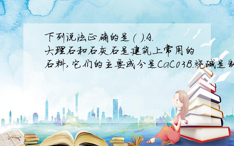 下列说法正确的是( ).A.大理石和石灰石是建筑上常用的石料,它们的主要成分是CaC03B.烧碱是制肥皂的主要原料,烧碱的主要成分是Na2C03C.做胃镜检查时应服用钡餐,钡餐的主要成分是BaC03D.饮用假