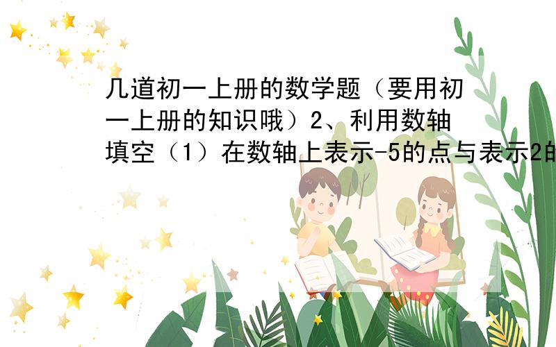 几道初一上册的数学题（要用初一上册的知识哦）2、利用数轴填空（1）在数轴上表示-5的点与表示2的点的距离是         ；（2）数轴上与表示+2的点距离3个单位长度的点有    个,它们分别是