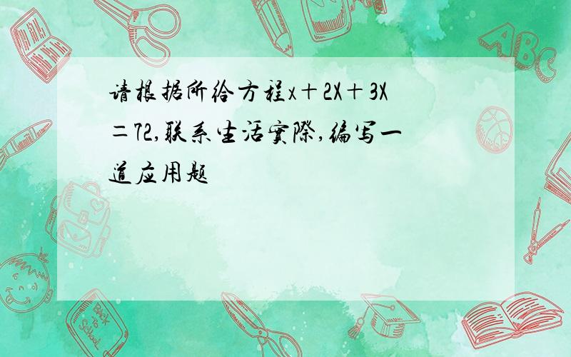 请根据所给方程x＋2X＋3X＝72,联系生活实际,编写一道应用题