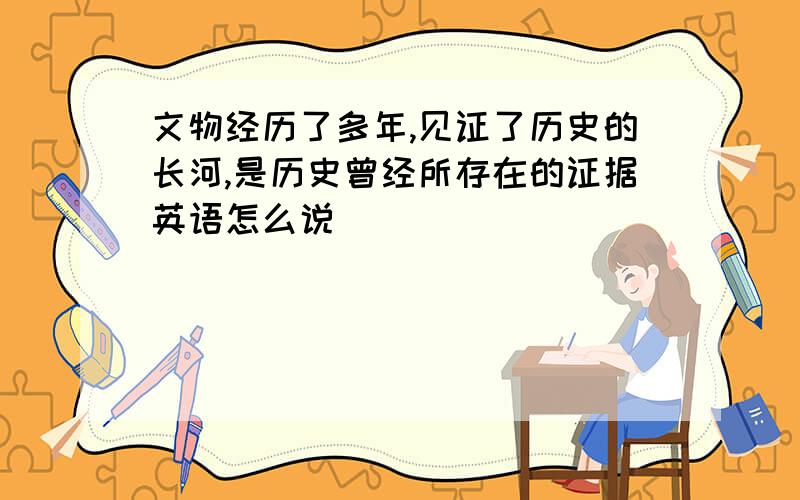 文物经历了多年,见证了历史的长河,是历史曾经所存在的证据英语怎么说