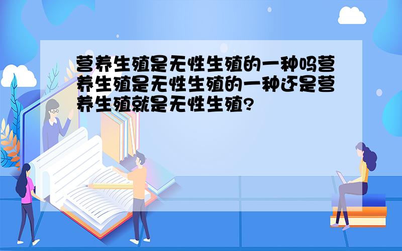 营养生殖是无性生殖的一种吗营养生殖是无性生殖的一种还是营养生殖就是无性生殖?