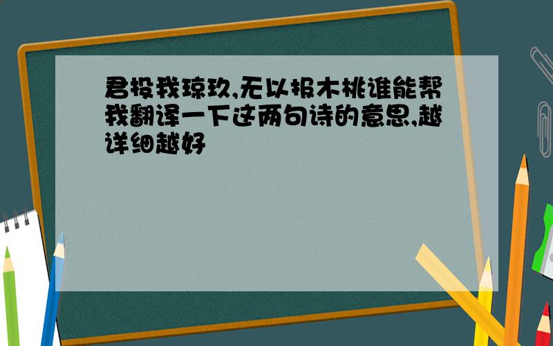 君投我琼玖,无以报木桃谁能帮我翻译一下这两句诗的意思,越详细越好