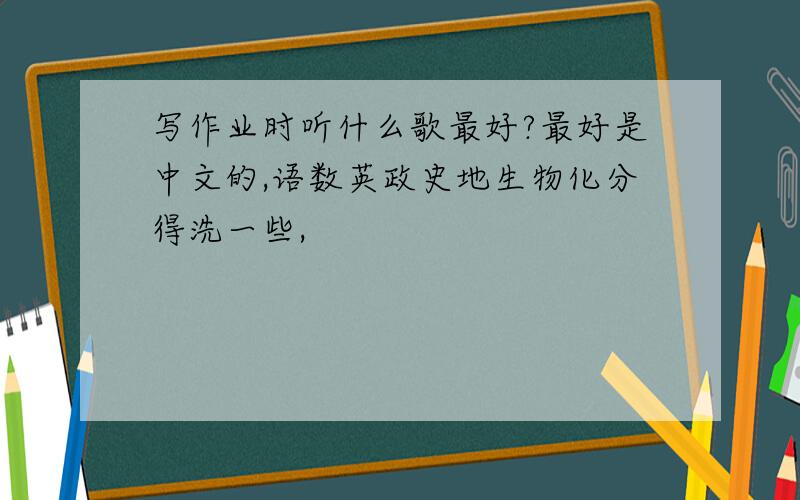 写作业时听什么歌最好?最好是中文的,语数英政史地生物化分得洗一些,