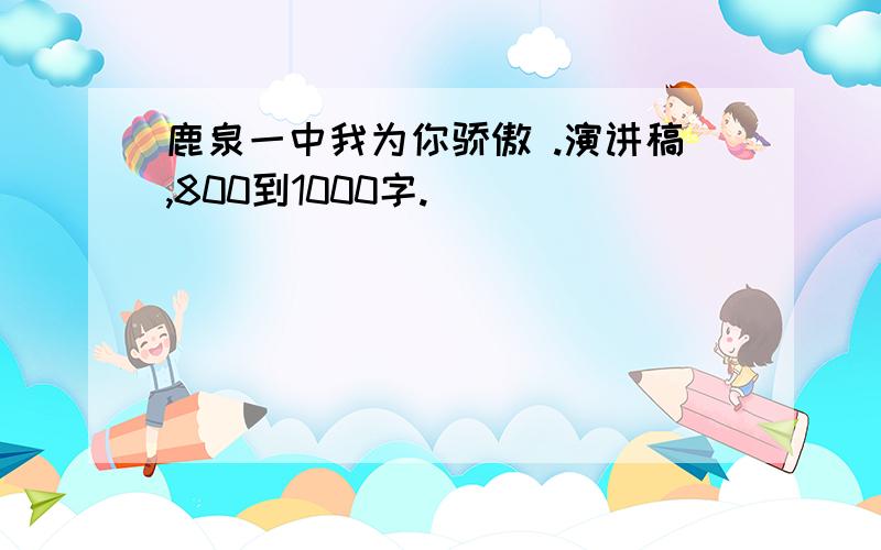 鹿泉一中我为你骄傲 .演讲稿,800到1000字.