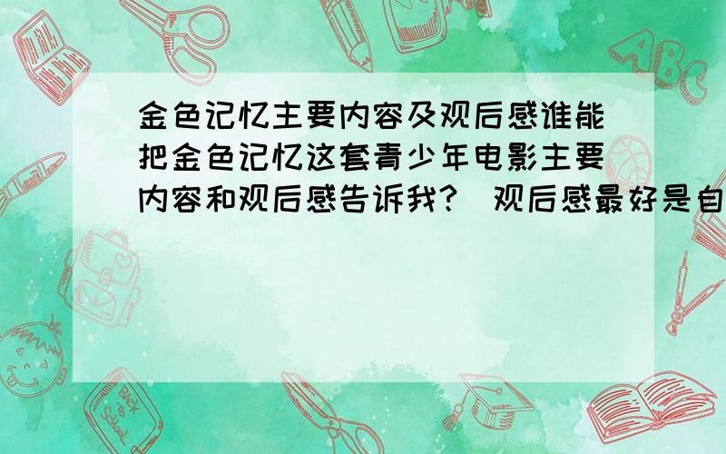 金色记忆主要内容及观后感谁能把金色记忆这套青少年电影主要内容和观后感告诉我?（观后感最好是自己写的）