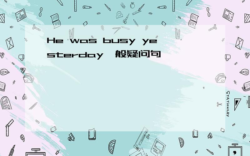 He was busy yesterday一般疑问句