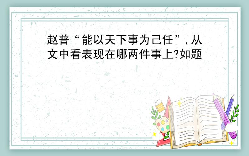 赵普“能以天下事为己任”,从文中看表现在哪两件事上?如题