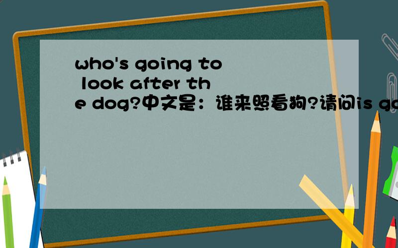 who's going to look after the dog?中文是：谁来照看狗?请问is going to 在这儿怎么怎么理解?如题.