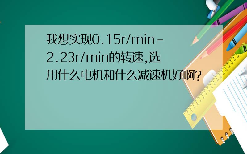 我想实现0.15r/min-2.23r/min的转速,选用什么电机和什么减速机好啊?