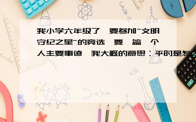 我小学六年级了,要参加“文明守纪之星”的竞选,要一篇《个人主要事迹》我大概的意思：平时是怎么做的,曾获得过哪些荣誉,我主要的优点是,作文比赛成绩优异,英语,多次获得三好学生,演