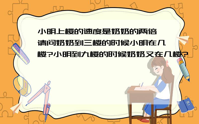 小明上楼的速度是奶奶的两倍,请问奶奶到三楼的时候小明在几楼?小明到九楼的时候奶奶又在几楼?