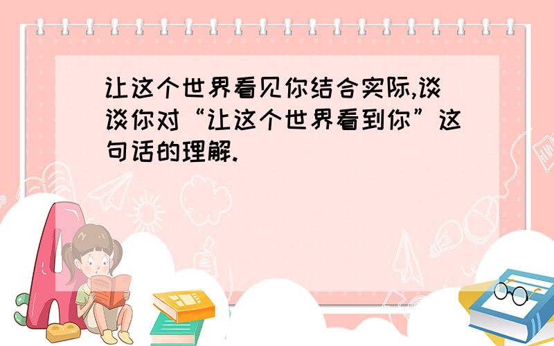 让这个世界看见你结合实际,谈谈你对“让这个世界看到你”这句话的理解.