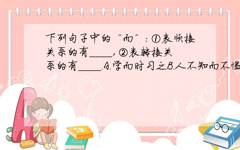 下列句子中的“而”：①表顺接关系的有____,②表转接关系的有____.A.学而时习之B.人不知而不愠C.温故而知新D.敏而好学E.学而不思则罔F.择其善者而从之G.学而不厌