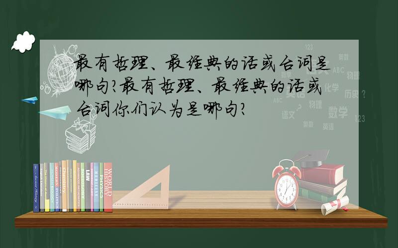 最有哲理、最经典的话或台词是哪句?最有哲理、最经典的话或台词你们认为是哪句?