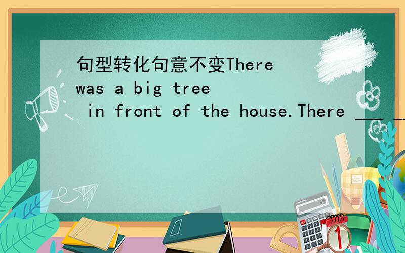 句型转化句意不变There was a big tree in front of the house.There ___ ___ ___ in front of the house.不好意思是There ___ ___ ___ a big tree in front of the house.