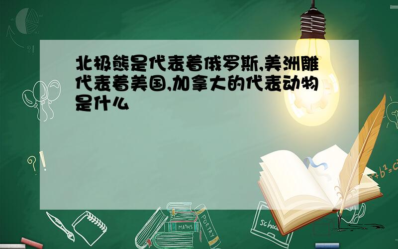 北极熊是代表着俄罗斯,美洲雕代表着美国,加拿大的代表动物是什么