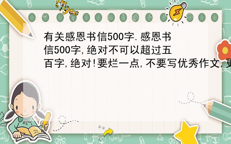 有关感恩书信500字.感恩书信500字,绝对不可以超过五百字,绝对!要烂一点,不要写优秀作文,更不能获奖,烂一点,但别太烂,感恩谁都可以,（等待中.）