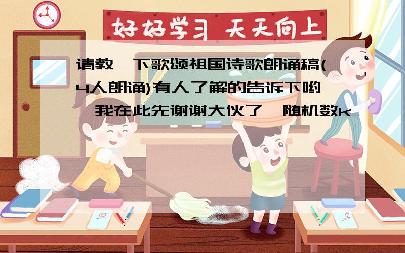 请教一下歌颂祖国诗歌朗诵稿(4人朗诵)有人了解的告诉下哟,我在此先谢谢大伙了{随机数k