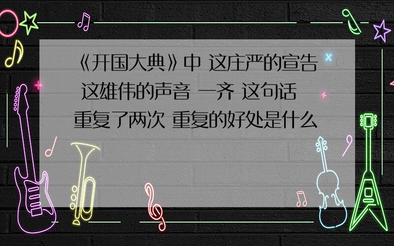 《开国大典》中 这庄严的宣告 这雄伟的声音 一齐 这句话重复了两次 重复的好处是什么