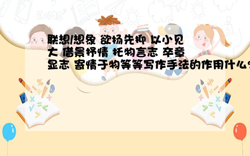 联想/想象 欲扬先抑 以小见大 借景抒情 托物言志 卒章显志 寄情于物等等写作手法的作用什么?