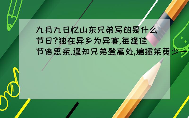 九月九日忆山东兄弟写的是什么节日?独在异乡为异客,每逢佳节倍思亲.遥知兄弟登高处,遍插茱萸少一人.