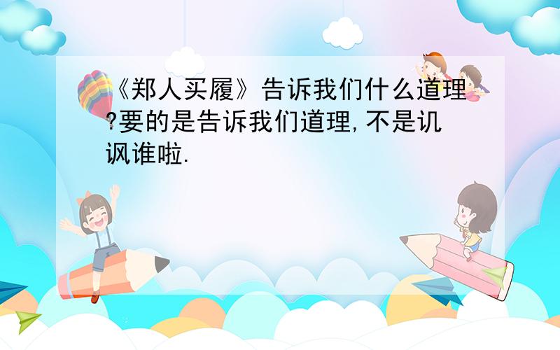 《郑人买履》告诉我们什么道理?要的是告诉我们道理,不是讥讽谁啦.