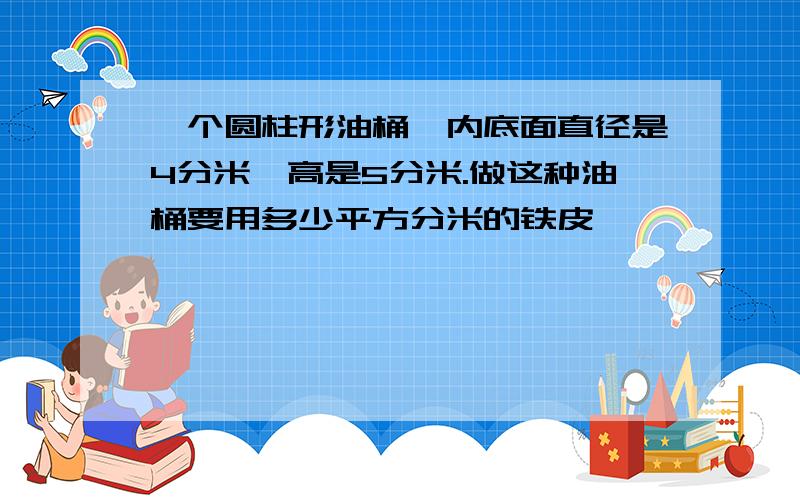 一个圆柱形油桶,内底面直径是4分米,高是5分米.做这种油桶要用多少平方分米的铁皮