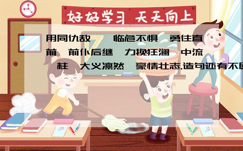 用同仇敌忾、临危不惧、勇往直前、前仆后继、力挽狂澜、中流砥柱、大义凛然、豪情壮志.造句还有不屈不饶、披荆斩棘、奋发图强、励精图治、众志成城、舍生取义、任重道远、再接再厉