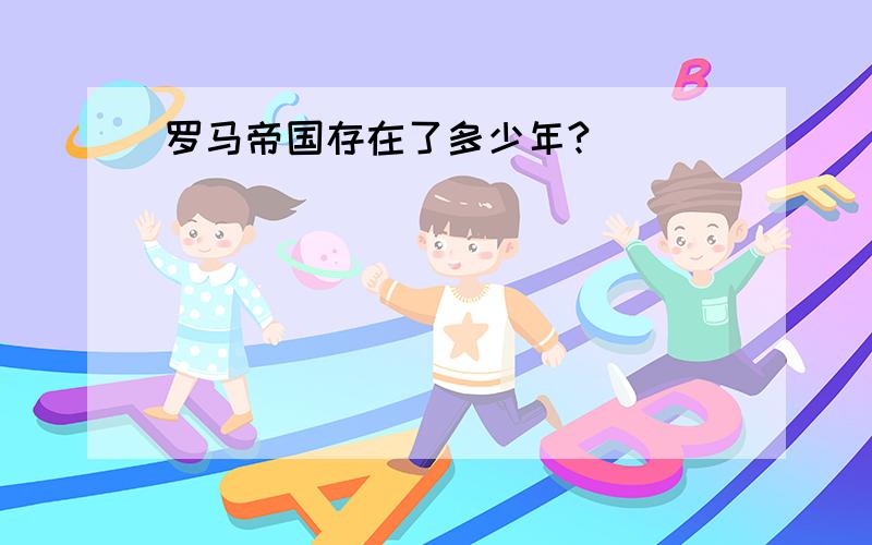 罗马帝国存在了多少年?