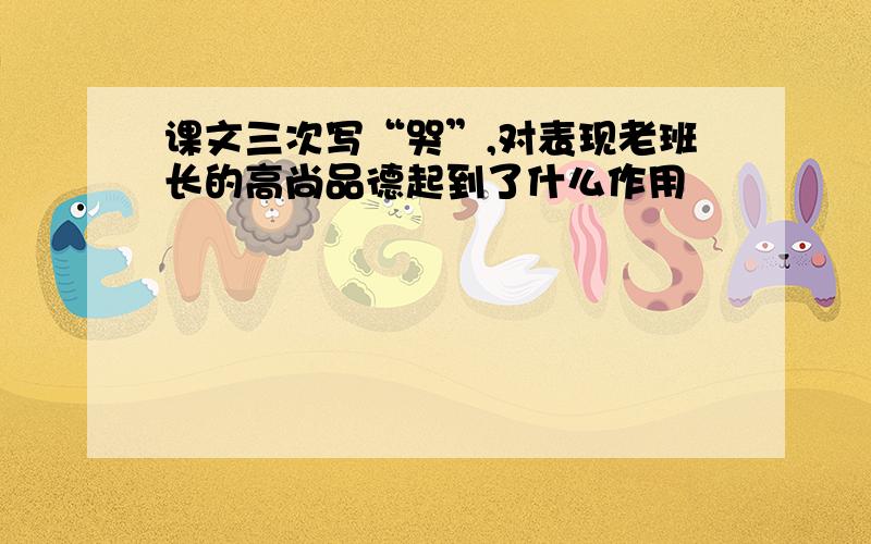 课文三次写“哭”,对表现老班长的高尚品德起到了什么作用