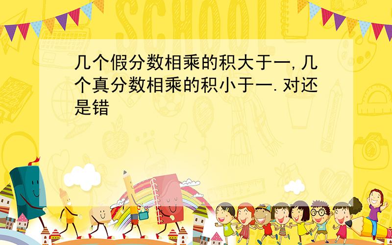 几个假分数相乘的积大于一,几个真分数相乘的积小于一.对还是错