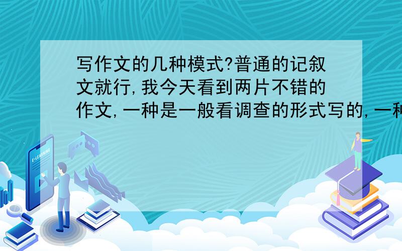 写作文的几种模式?普通的记叙文就行,我今天看到两片不错的作文,一种是一般看调查的形式写的,一种是以采访的形式写的,我觉得这种形式很好,这样的形式应该还有很多,