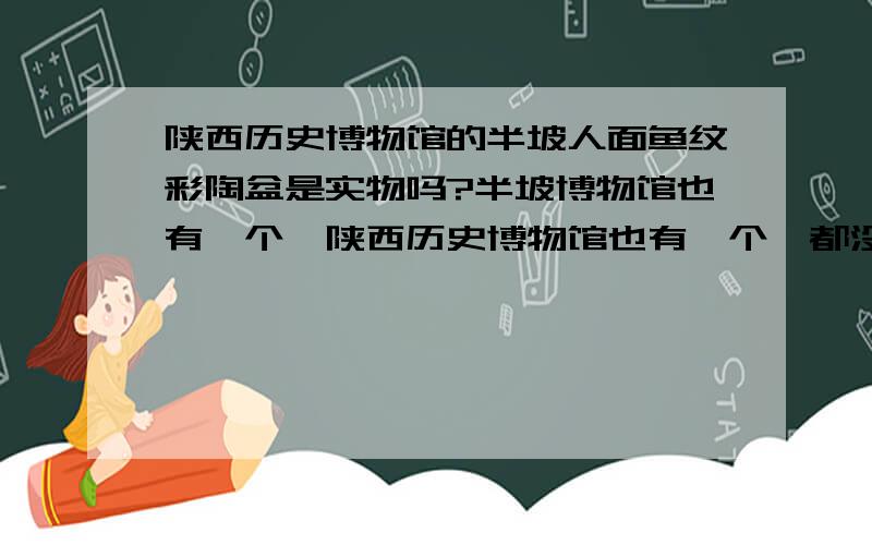 陕西历史博物馆的半坡人面鱼纹彩陶盆是实物吗?半坡博物馆也有一个,陕西历史博物馆也有一个,都没标注是仿制品,到底哪个是真的?还是有好几个彩陶盆?