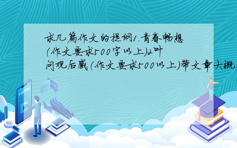 求几篇作文的提纲1.青春畅想（作文要求500字以上）2叶问观后感（作文要求500以上）带文章大概类容（100字）（以上作文只要提纲）青春畅想有例文最好!