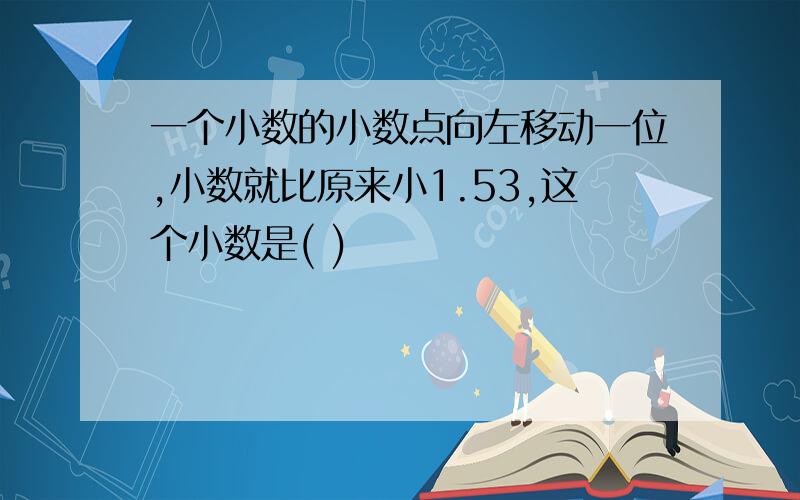 一个小数的小数点向左移动一位,小数就比原来小1.53,这个小数是( )